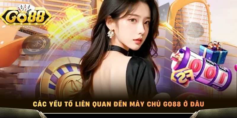 Các yếu tố liên quan đến máy chủ Go88 ở đâu