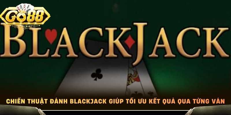 Chiến thuật đánh Blackjack giúp tối ưu kết quả qua từng ván