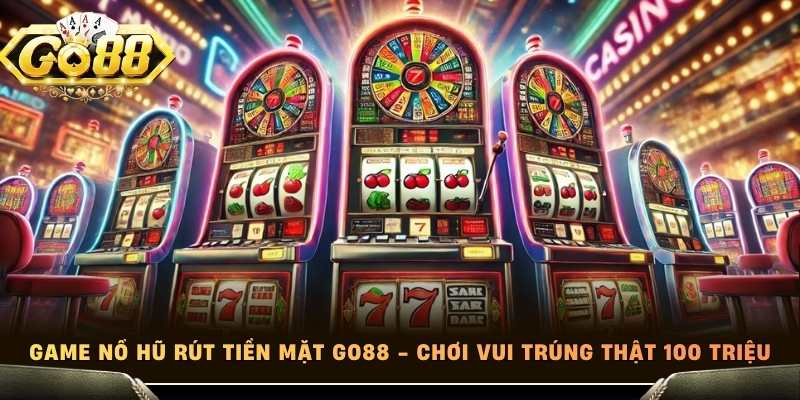 Game Nổ Hũ Rút Tiền Mặt Go88 - Chơi Vui Trúng Thật 100 Triệu