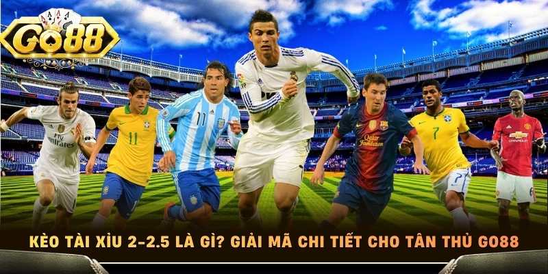 Kèo Tài Xỉu 2-2.5 Là Gì? Giải Mã Chi Tiết Cho Tân Thủ Go88