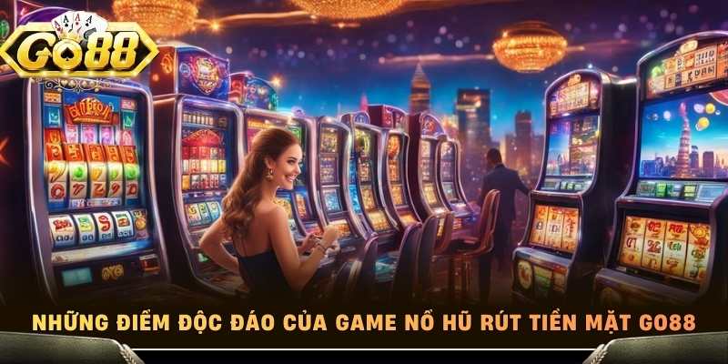 Những điểm độc đáo của game nổ hũ rút tiền mặt Go88